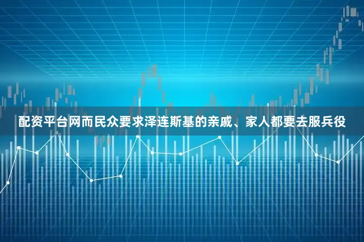 配资平台网而民众要求泽连斯基的亲戚、家人都要去服兵役
