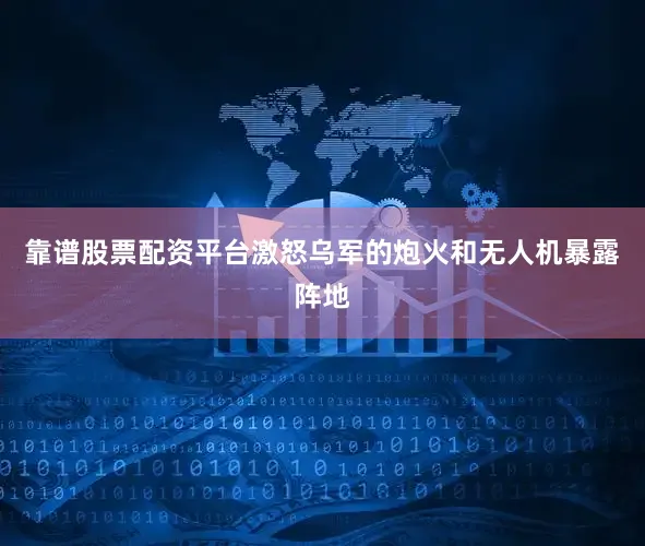 靠谱股票配资平台激怒乌军的炮火和无人机暴露阵地