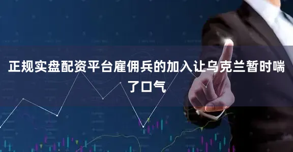 正规实盘配资平台雇佣兵的加入让乌克兰暂时喘了口气
