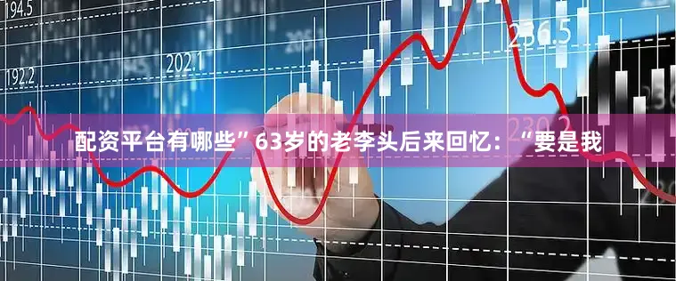 配资平台有哪些”63岁的老李头后来回忆：“要是我