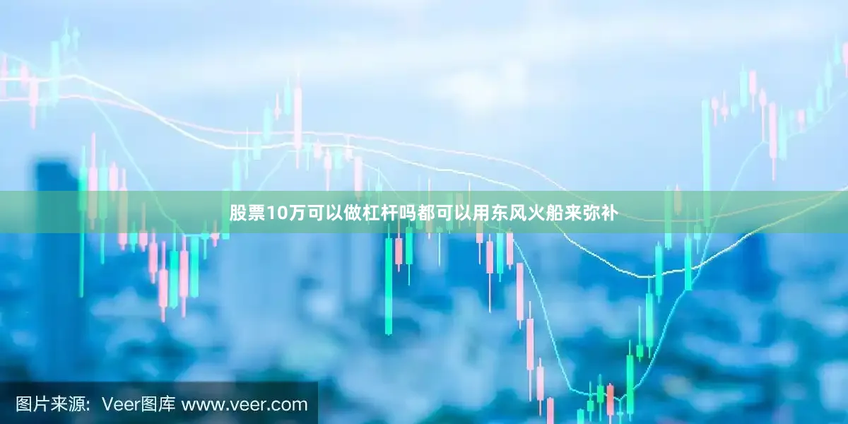 股票10万可以做杠杆吗都可以用东风火船来弥补