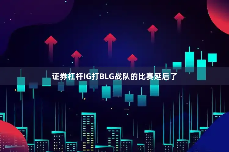 证券杠杆IG打BLG战队的比赛延后了