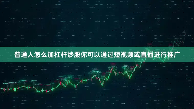 普通人怎么加杠杆炒股你可以通过短视频或直播进行推广