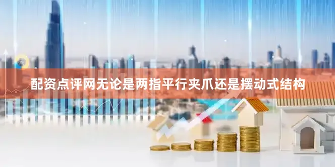 配资点评网无论是两指平行夹爪还是摆动式结构