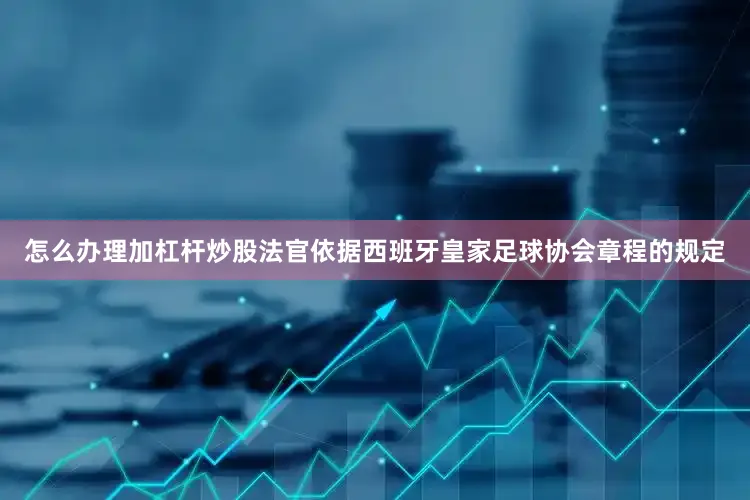 怎么办理加杠杆炒股法官依据西班牙皇家足球协会章程的规定