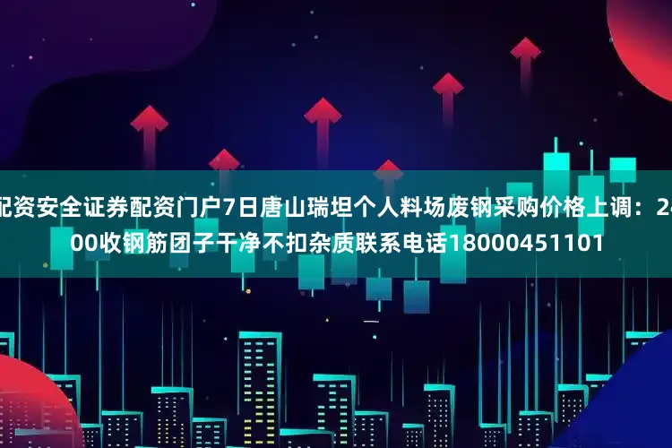配资安全证券配资门户7日唐山瑞坦个人料场废钢采购价格上调：2400收钢筋团子干净不扣杂质联系电话18000451101