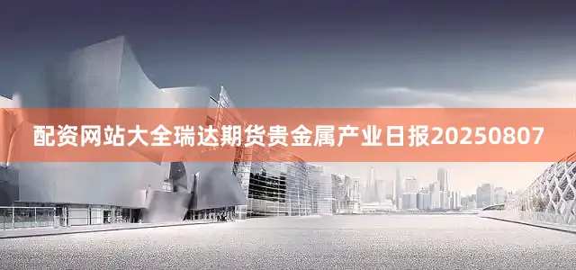 配资网站大全瑞达期货贵金属产业日报20250807
