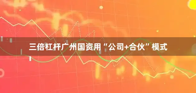 三倍杠杆广州国资用“公司+合伙”模式