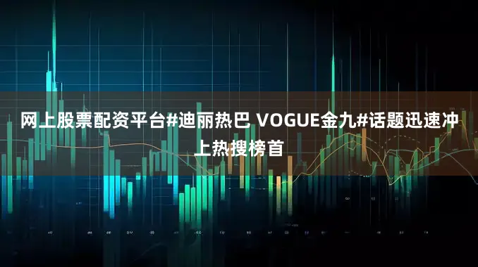 网上股票配资平台#迪丽热巴 VOGUE金九#话题迅速冲上热搜榜首