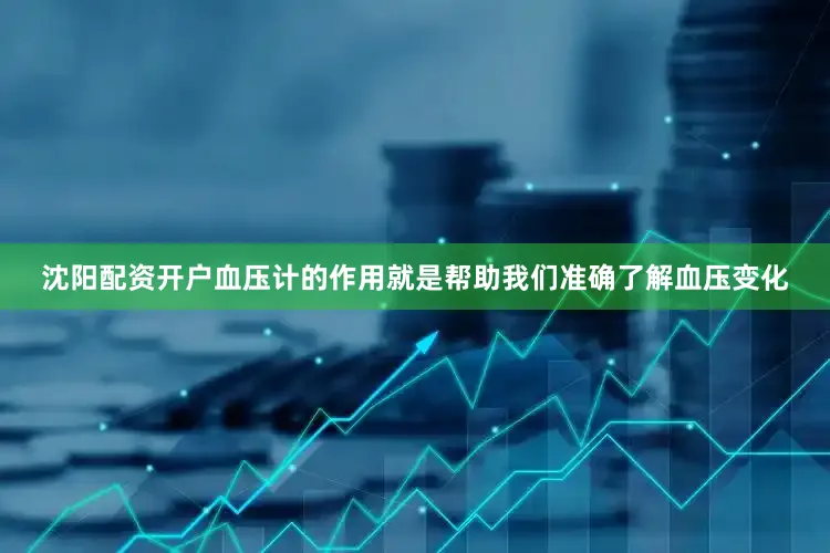 沈阳配资开户血压计的作用就是帮助我们准确了解血压变化