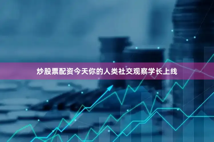 炒股票配资今天你的人类社交观察学长上线