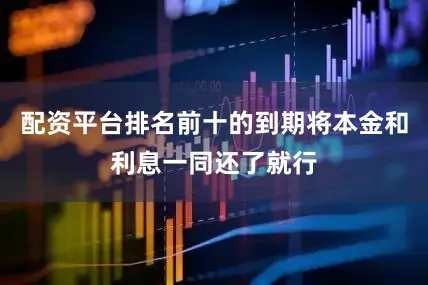 配资平台排名前十的到期将本金和利息一同还了就行