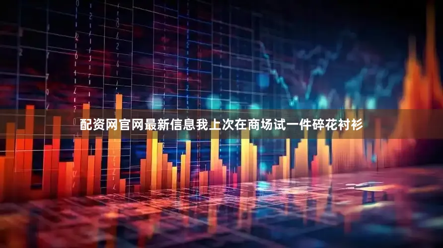 配资网官网最新信息我上次在商场试一件碎花衬衫