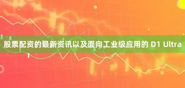 股票配资的最新资讯以及面向工业级应用的 D1 Ultra