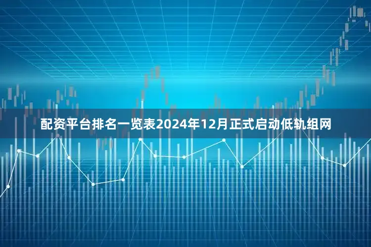 配资平台排名一览表2024年12月正式启动低轨组网
