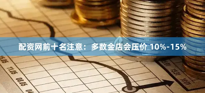 配资网前十名注意：多数金店会压价 10%-15%